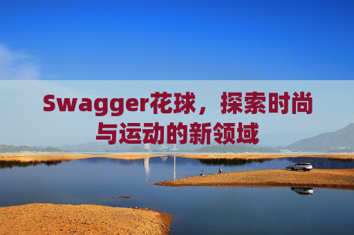 Swagger花球，探索时尚与运动的新领域